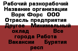 Рабочий-разнорабочий › Название организации ­ Ворк Форс, ООО › Отрасль предприятия ­ Другое › Минимальный оклад ­ 27 000 - Все города Работа » Вакансии   . Бурятия респ.